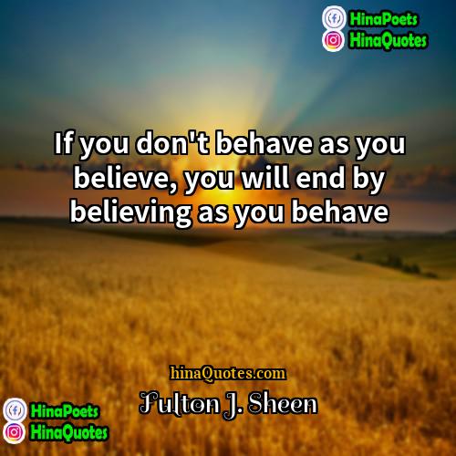 Fulton J Sheen Quotes | If you don't behave as you believe,